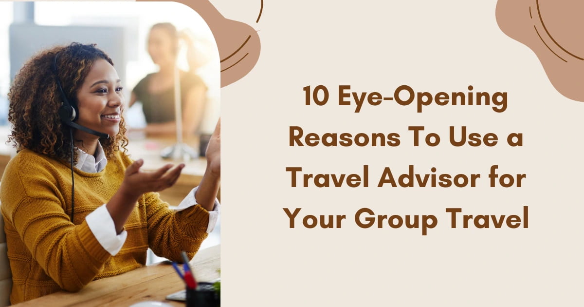 10 Eye-Opening Reasons To Use a Travel Advisor for Your Group Travel